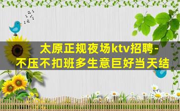 太原正规夜场ktv招聘-不压不扣班多生意巨好当天结